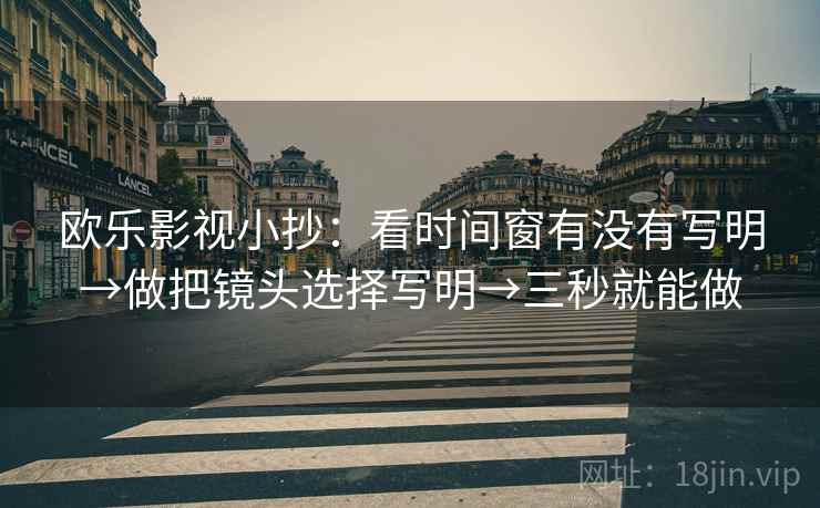 欧乐影视小抄：看时间窗有没有写明→做把镜头选择写明→三秒就能做