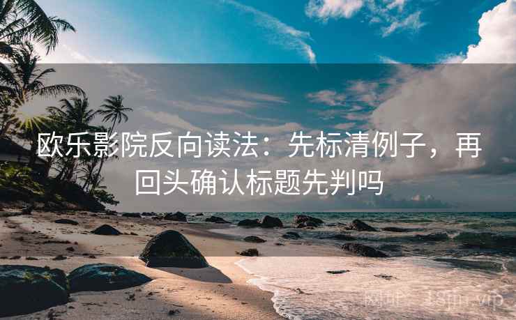 欧乐影院反向读法：先标清例子，再回头确认标题先判吗