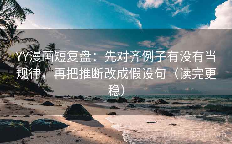 YY漫画短复盘：先对齐例子有没有当规律，再把推断改成假设句（读完更稳）