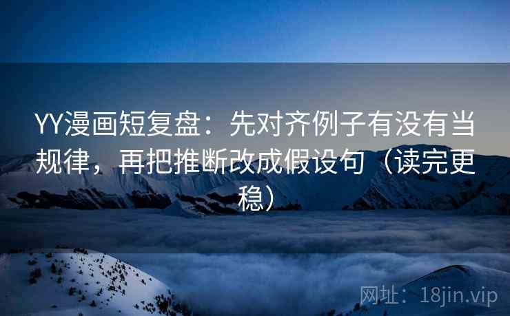 YY漫画短复盘：先对齐例子有没有当规律，再把推断改成假设句（读完更稳）