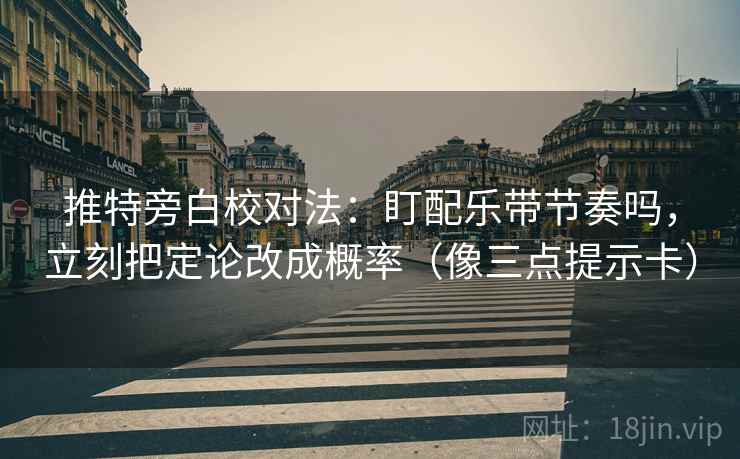 推特旁白校对法：盯配乐带节奏吗，立刻把定论改成概率（像三点提示卡）