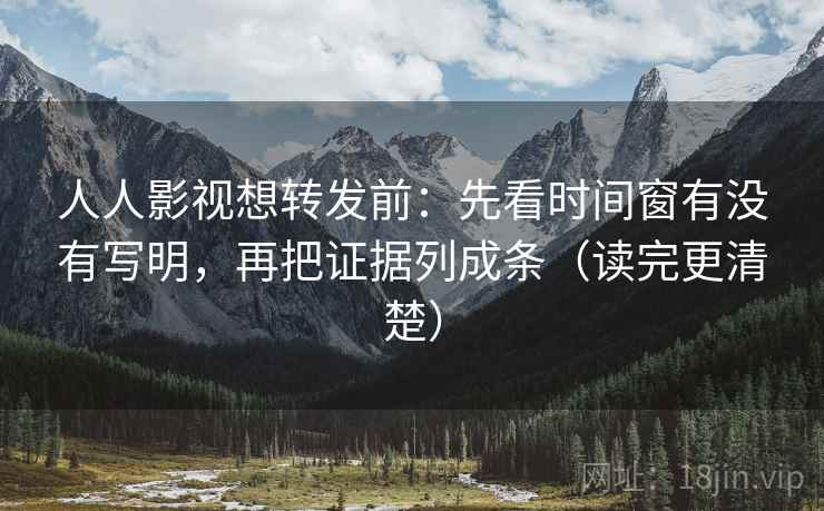 人人影视想转发前：先看时间窗有没有写明，再把证据列成条（读完更清楚）