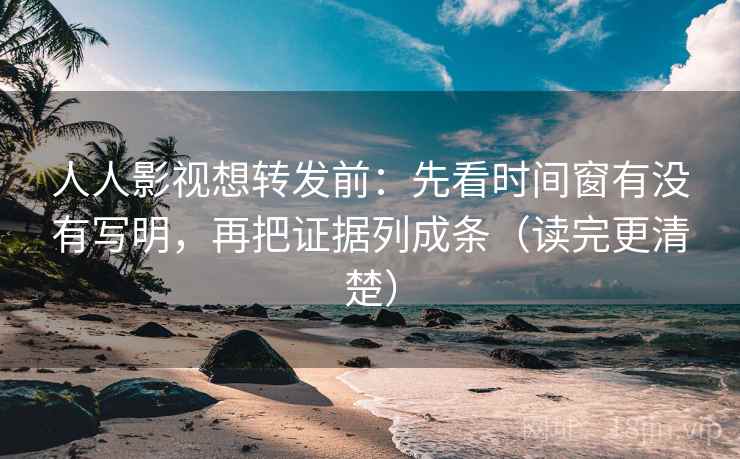 人人影视想转发前：先看时间窗有没有写明，再把证据列成条（读完更清楚）