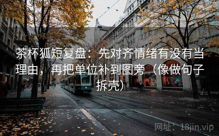 茶杯狐短复盘：先对齐情绪有没有当理由，再把单位补到图旁（像做句子拆壳）