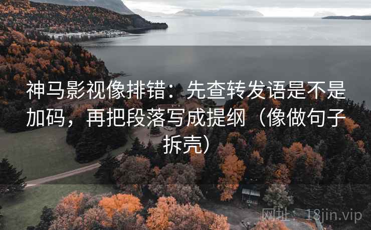 神马影视像排错：先查转发语是不是加码，再把段落写成提纲（像做句子拆壳）