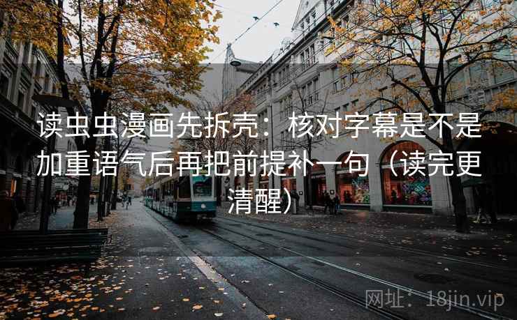 读虫虫漫画先拆壳：核对字幕是不是加重语气后再把前提补一句（读完更清醒）