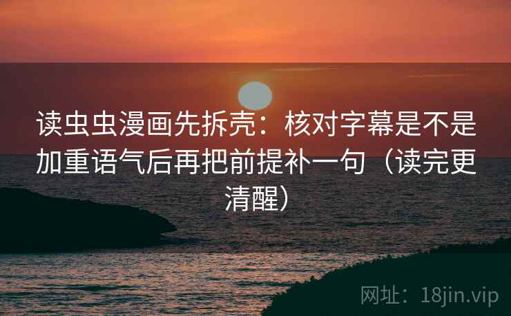 读虫虫漫画先拆壳：核对字幕是不是加重语气后再把前提补一句（读完更清醒）