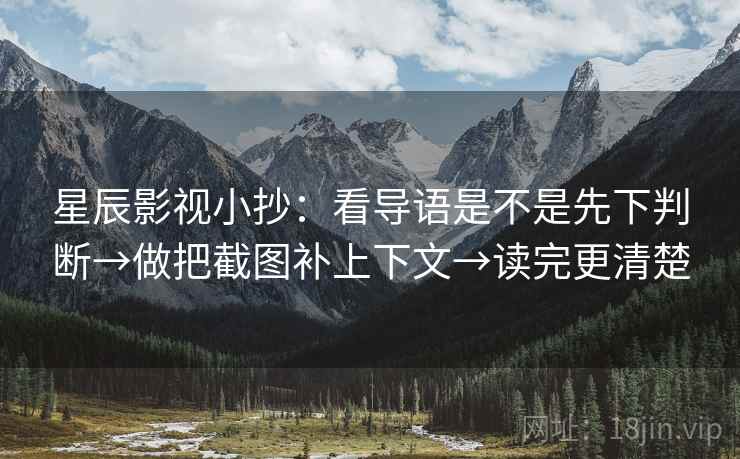 星辰影视小抄:看导语是不是先下判断→做把截图补上下文→读完更清楚 星辰影视小抄:看导语是不是先下判断→做把截图补上下文→读完更清楚