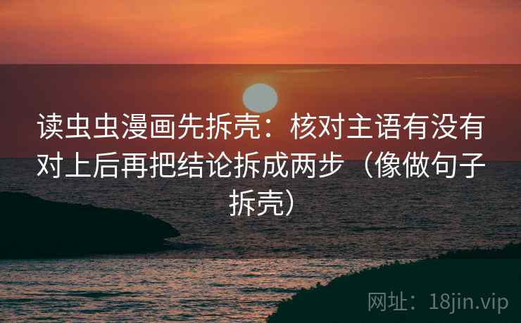 读虫虫漫画先拆壳：核对主语有没有对上后再把结论拆成两步（像做句子拆壳）
