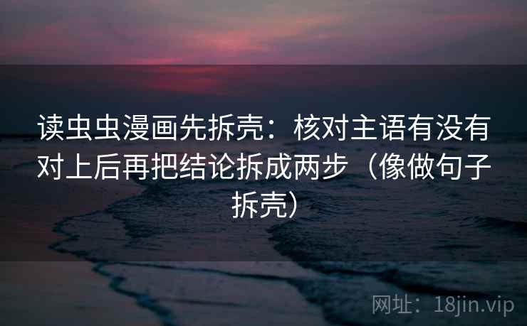 读虫虫漫画先拆壳：核对主语有没有对上后再把结论拆成两步（像做句子拆壳）