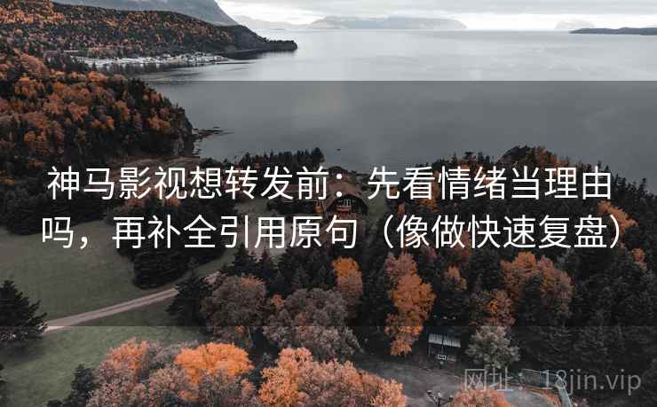 神马影视想转发前：先看情绪当理由吗，再补全引用原句（像做快速复盘）