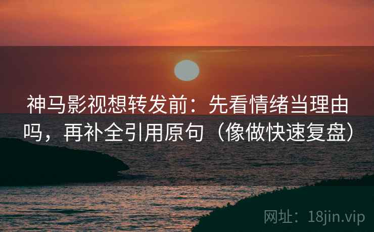 神马影视想转发前：先看情绪当理由吗，再补全引用原句（像做快速复盘）