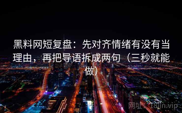 黑料网短复盘：先对齐情绪有没有当理由，再把导语拆成两句（三秒就能做）