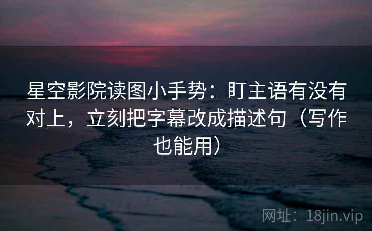 星空影院读图小手势：盯主语有没有对上，立刻把字幕改成描述句（写作也能用）