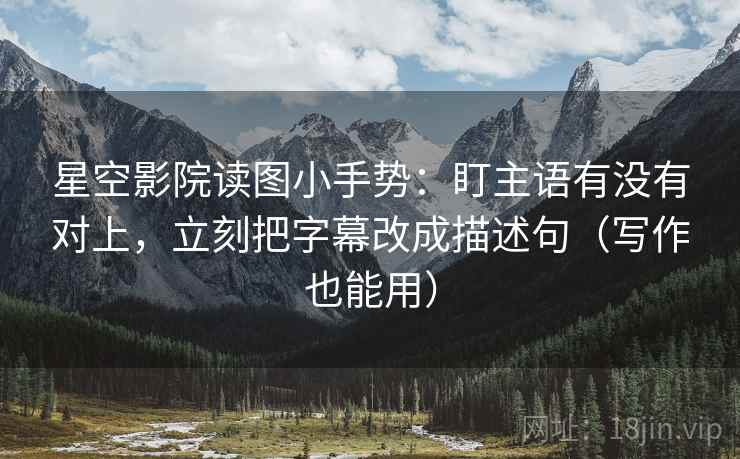 星空影院读图小手势：盯主语有没有对上，立刻把字幕改成描述句（写作也能用）