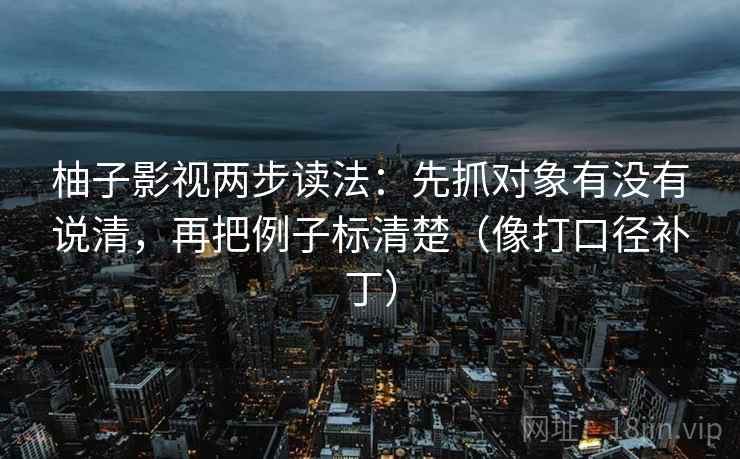 柚子影视两步读法：先抓对象有没有说清，再把例子标清楚（像打口径补丁）