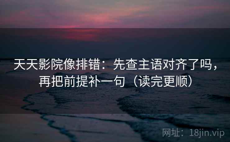 天天影院像排错:先查主语对齐了吗,再把前提补一句(读完更顺) 天天影院像排错:先查主语对齐了吗,再把前提补一句(读完更顺)