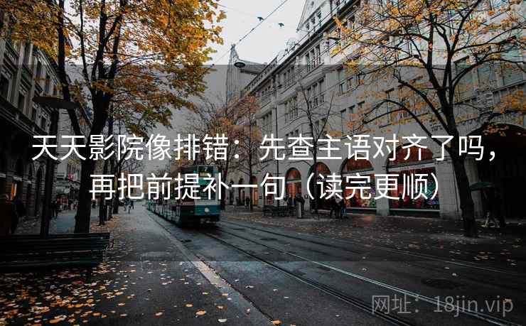 天天影院像排错:先查主语对齐了吗,再把前提补一句(读完更顺) 天天影院像排错:先查主语对齐了吗,再把前提补一句(读完更顺)