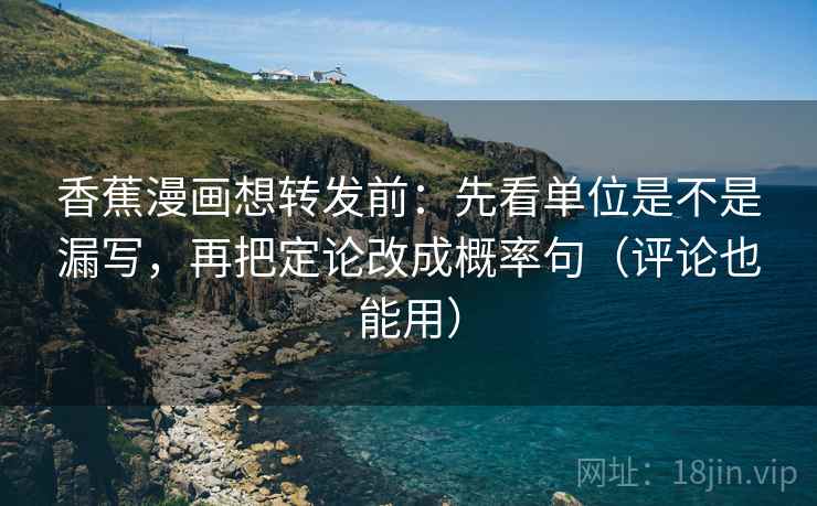 香蕉漫画想转发前：先看单位是不是漏写，再把定论改成概率句（评论也能用）