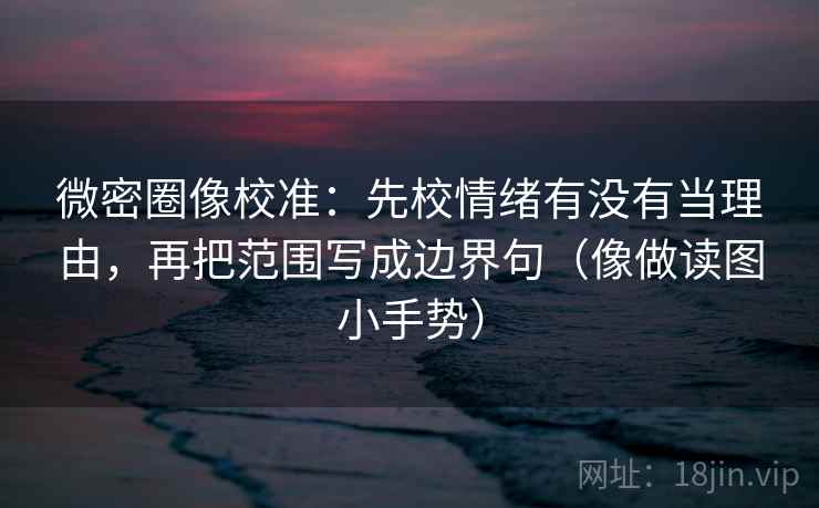 微密圈像校准：先校情绪有没有当理由，再把范围写成边界句（像做读图小手势）