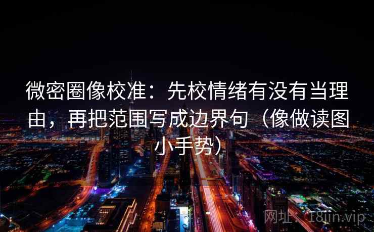 微密圈像校准：先校情绪有没有当理由，再把范围写成边界句（像做读图小手势）