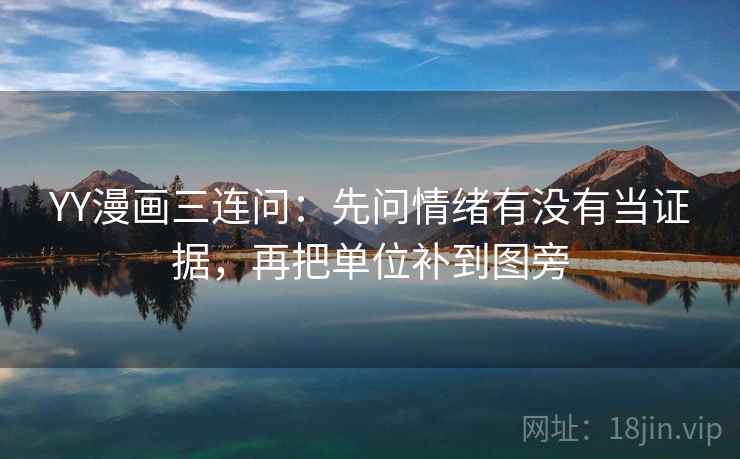 YY漫画三连问：先问情绪有没有当证据，再把单位补到图旁