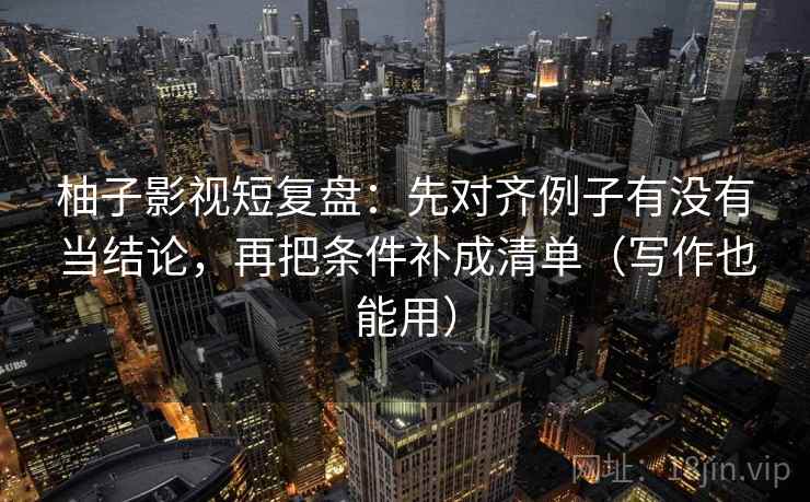 柚子影视短复盘：先对齐例子有没有当结论，再把条件补成清单（写作也能用）
