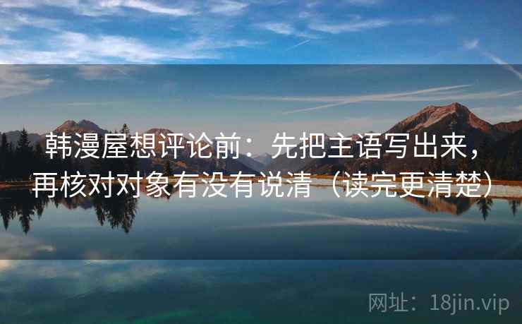 韩漫屋想评论前：先把主语写出来，再核对对象有没有说清（读完更清楚）