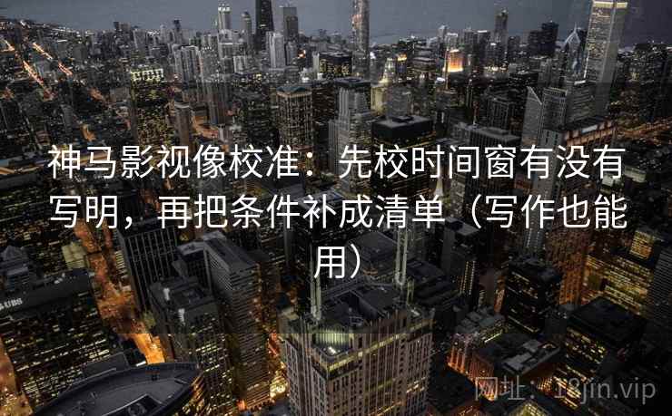 神马影视像校准：先校时间窗有没有写明，再把条件补成清单（写作也能用）