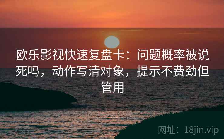 欧乐影视快速复盘卡:问题概率被说死吗,动作写清对象,提示不费劲但管用 欧乐影视快速复盘卡:问题概率被说死吗,动作写清对象,提示不费劲但管用