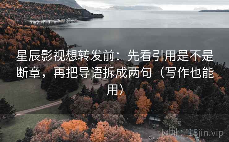 星辰影视想转发前：先看引用是不是断章，再把导语拆成两句（写作也能用）