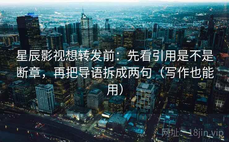 星辰影视想转发前：先看引用是不是断章，再把导语拆成两句（写作也能用）