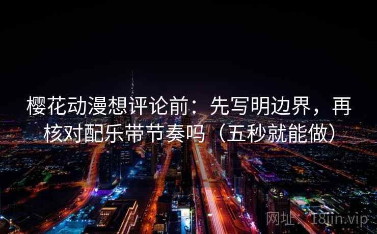 樱花动漫想评论前：先写明边界，再核对配乐带节奏吗（五秒就能做）
