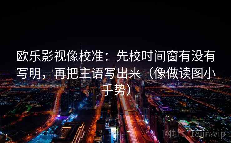 欧乐影视像校准：先校时间窗有没有写明，再把主语写出来（像做读图小手势）