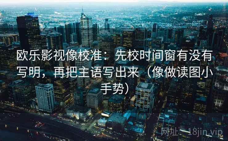欧乐影视像校准：先校时间窗有没有写明，再把主语写出来（像做读图小手势）