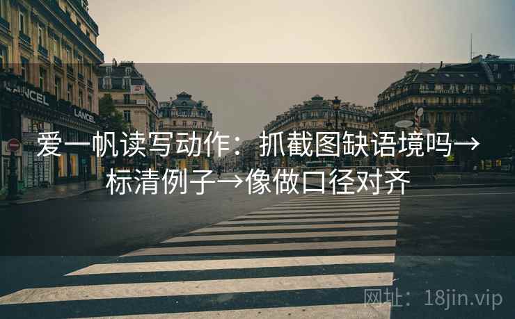 爱一帆读写动作：抓截图缺语境吗→标清例子→像做口径对齐