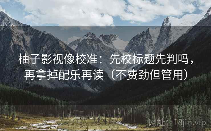 柚子影视像校准:先校标题先判吗,再拿掉配乐再读(不费劲但管用) 柚子影视像校准:先校标题先判吗,再拿掉配乐再读(不费劲但管用)