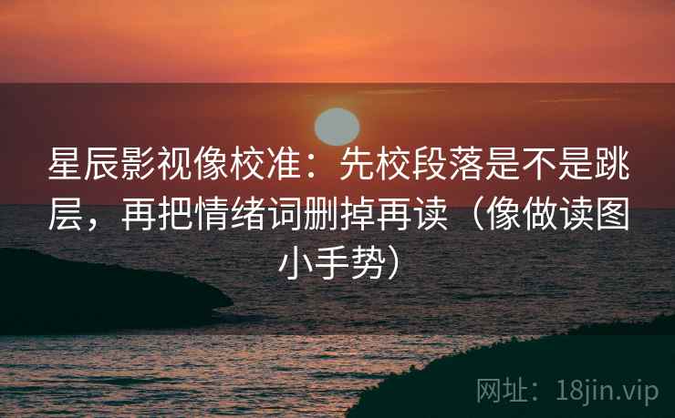 星辰影视像校准:先校段落是不是跳层,再把情绪词删掉再读(像做读图小手势) 星辰影视像校准:先校段落是不是跳层,再把情绪词删掉再读(像做读图小手势)