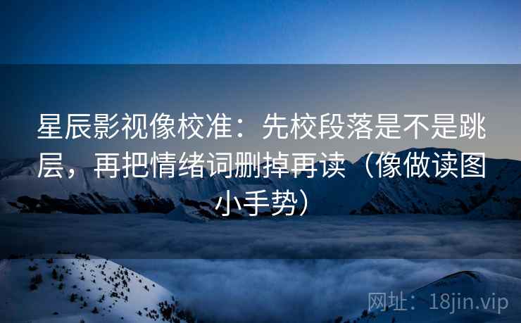 星辰影视像校准:先校段落是不是跳层,再把情绪词删掉再读(像做读图小手势) 星辰影视像校准:先校段落是不是跳层,再把情绪词删掉再读(像做读图小手势)