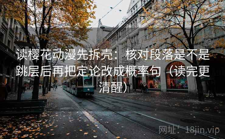 读樱花动漫先拆壳:核对段落是不是跳层后再把定论改成概率句(读完更清醒) 读樱花动漫先拆壳:核对段落是不是跳层后再把定论改成概率句(读完更清醒)