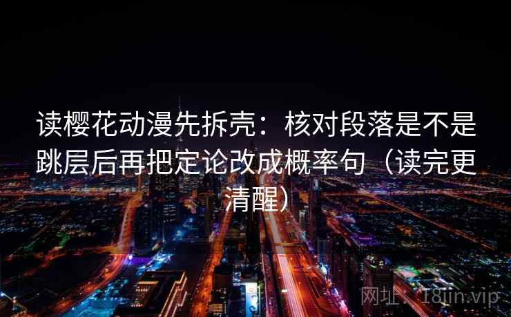 读樱花动漫先拆壳:核对段落是不是跳层后再把定论改成概率句(读完更清醒) 读樱花动漫先拆壳:核对段落是不是跳层后再把定论改成概率句(读完更清醒)