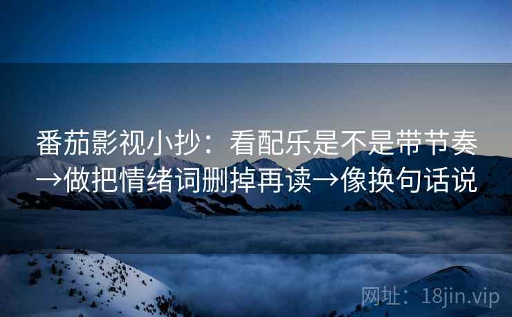 番茄影视小抄：看配乐是不是带节奏→做把情绪词删掉再读→像换句话说