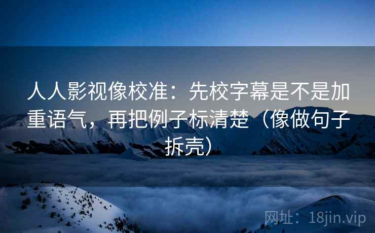人人影视像校准:先校字幕是不是加重语气,再把例子标清楚(像做句子拆壳) 人人影视像校准:先校字幕是不是加重语气,再把例子标清楚(像做句子拆壳)