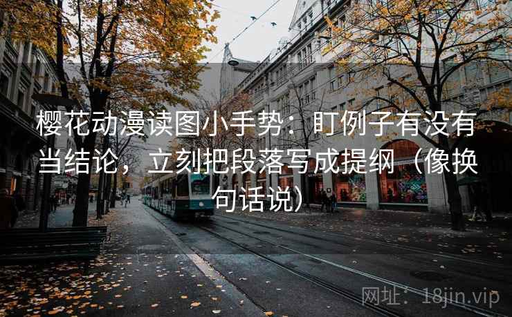 樱花动漫读图小手势：盯例子有没有当结论，立刻把段落写成提纲（像换句话说）