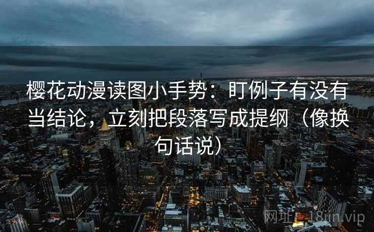 樱花动漫读图小手势：盯例子有没有当结论，立刻把段落写成提纲（像换句话说）