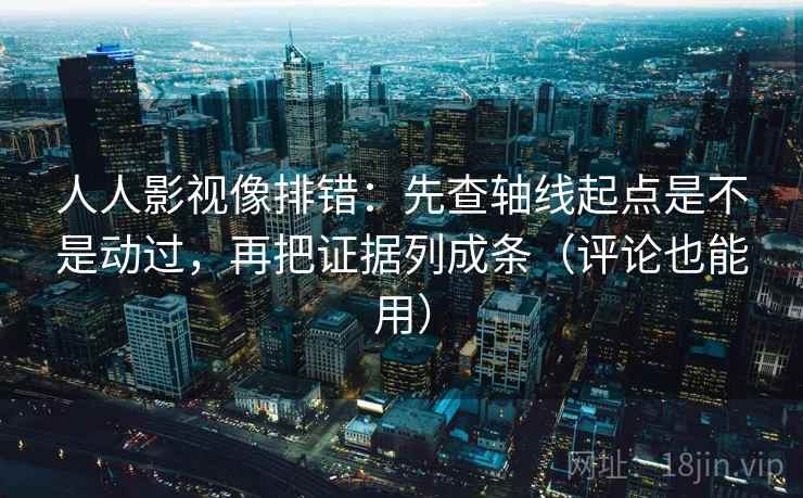 人人影视像排错：先查轴线起点是不是动过，再把证据列成条（评论也能用）
