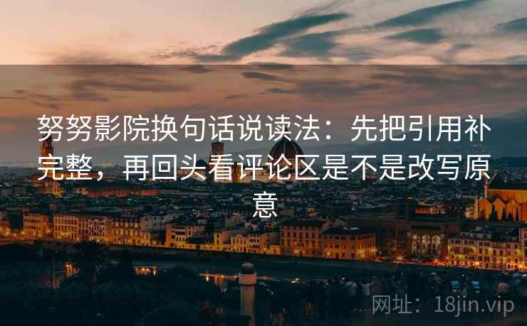 努努影院换句话说读法：先把引用补完整，再回头看评论区是不是改写原意
