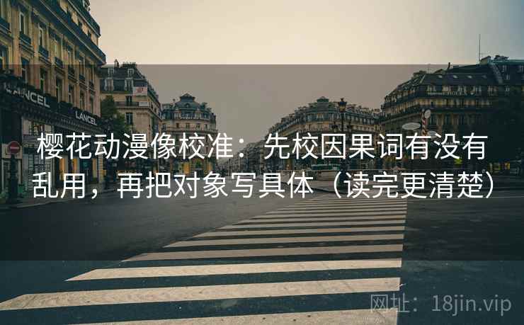 樱花动漫像校准:先校因果词有没有乱用,再把对象写具体(读完更清楚) 樱花动漫像校准:先校因果词有没有乱用,再把对象写具体(读完更清楚)