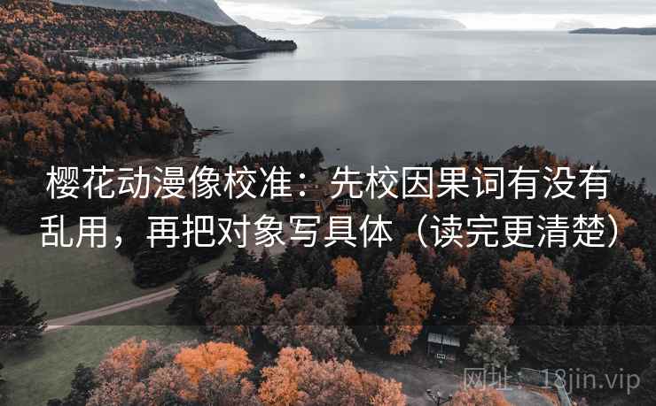 樱花动漫像校准:先校因果词有没有乱用,再把对象写具体(读完更清楚) 樱花动漫像校准:先校因果词有没有乱用,再把对象写具体(读完更清楚)