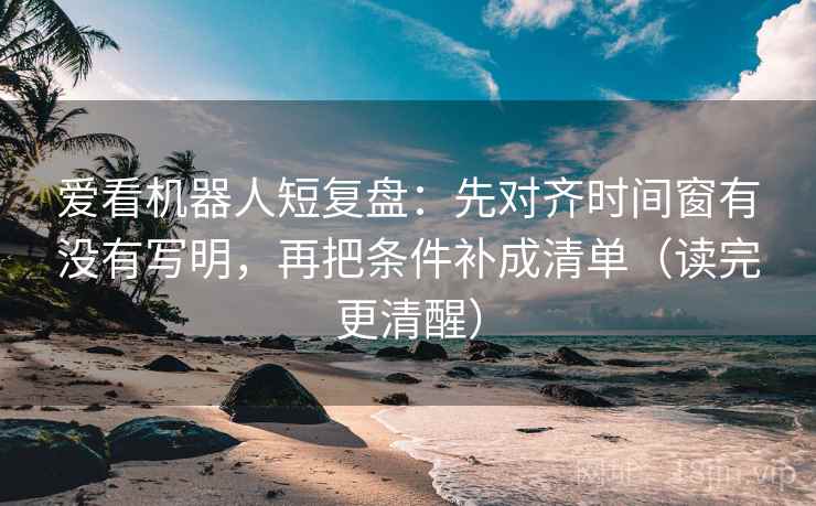 爱看机器人短复盘：先对齐时间窗有没有写明，再把条件补成清单（读完更清醒）